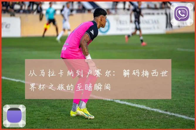 从马拉卡纳到卢赛尔：解码梅西世界杯之旅的至暗瞬间