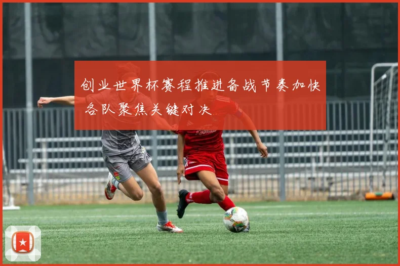 创业世界杯赛程推进备战节奏加快 各队聚焦关键对决